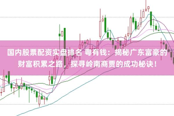国内股票配资实盘排名 粤有钱：揭秘广东富豪的财富积累之路，探寻岭南商贾的成功秘诀！