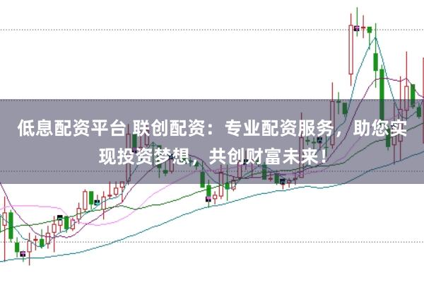 低息配资平台 联创配资：专业配资服务，助您实现投资梦想，共创财富未来！