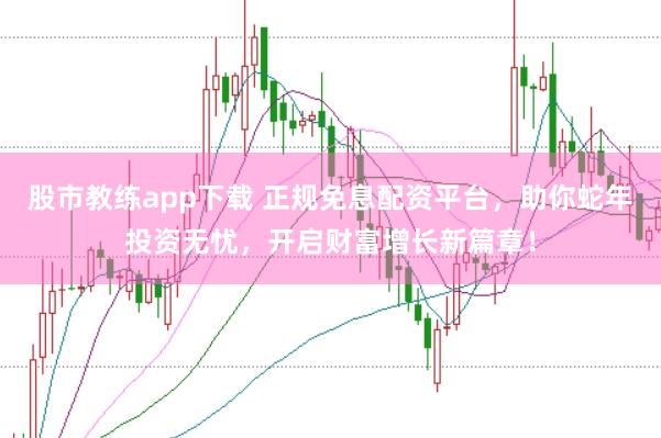 股市教练app下载 正规免息配资平台，助你蛇年投资无忧，开启财富增长新篇章！