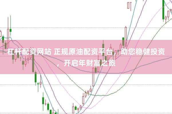 杠杆配资网站 正规原油配资平台，助您稳健投资，开启年财富之旅