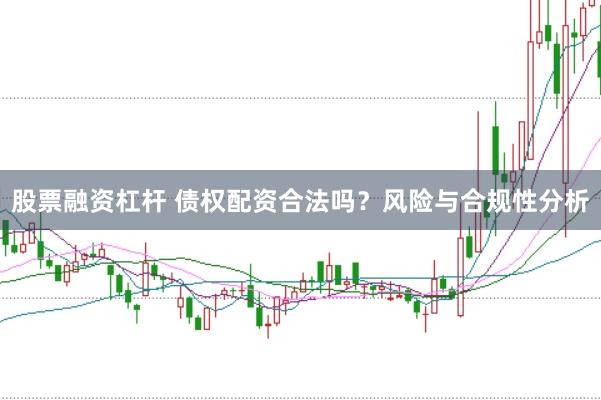 股票融资杠杆 债权配资合法吗？风险与合规性分析