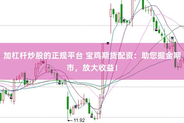 加杠杆炒股的正规平台 宝鸡期货配资：助您掘金期市，放大收益！