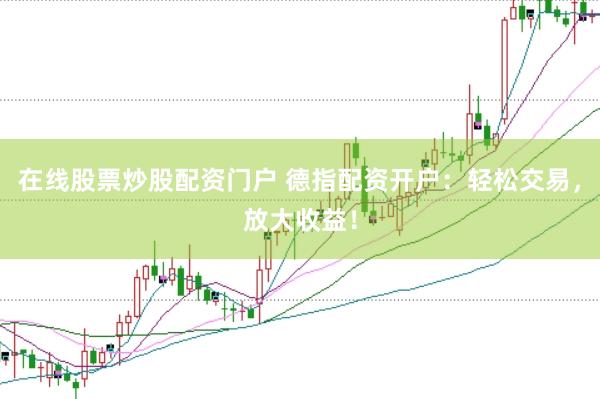 在线股票炒股配资门户 德指配资开户：轻松交易，放大收益！