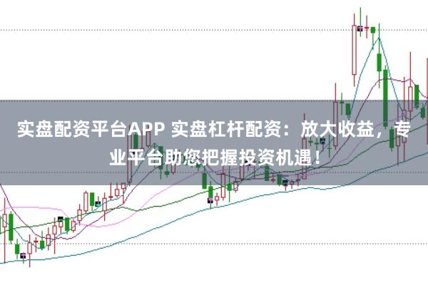 实盘配资平台APP 实盘杠杆配资：放大收益，专业平台助您把握投资机遇！