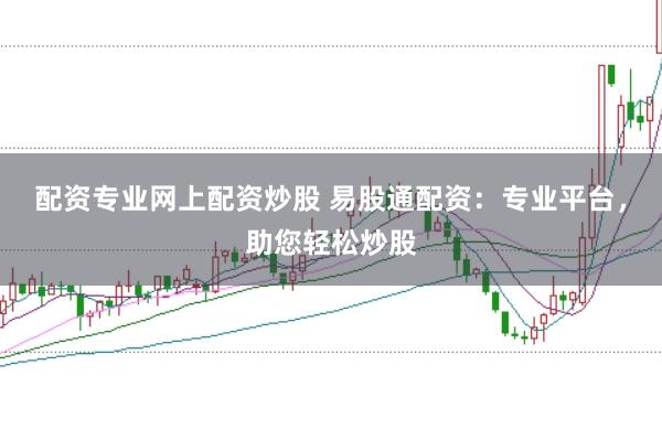 配资专业网上配资炒股 易股通配资：专业平台，助您轻松炒股