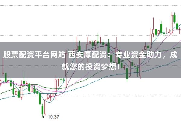股票配资平台网站 西安厚配资：专业资金助力，成就您的投资梦想！