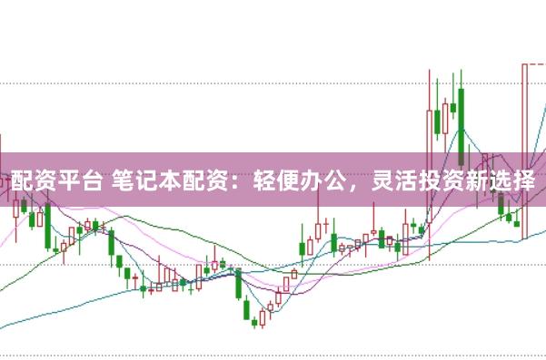 配资平台 笔记本配资：轻便办公，灵活投资新选择