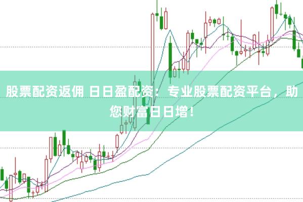 股票配资返佣 日日盈配资：专业股票配资平台，助您财富日日增！