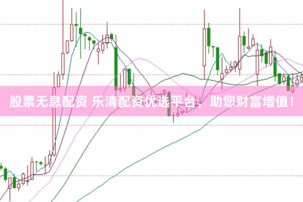 股票无息配资 乐清配资优选平台，助您财富增值！