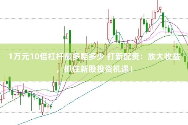 1万元10倍杠杆最多赔多少 打新配资：放大收益，抓住新股投资机遇！