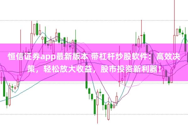 恒信证券app最新版本 带杠杆炒股软件：高效决策，轻松放大收益，股市投资新利器！