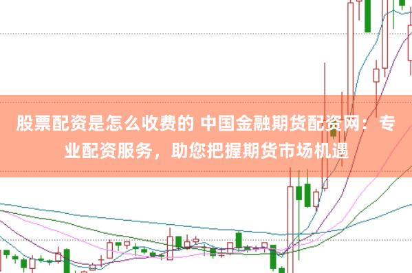 股票配资是怎么收费的 中国金融期货配资网：专业配资服务，助您把握期货市场机遇