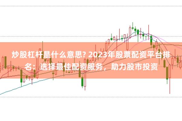 炒股杠杆是什么意思? 2023年股票配资平台排名：选择最佳配资服务，助力股市投资