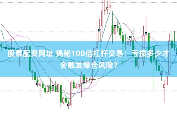 股票配资网址 揭秘100倍杠杆交易：亏损多少才会触发爆仓风险？