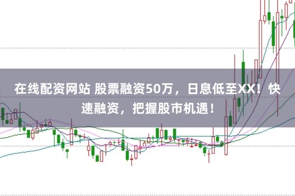 在线配资网站 股票融资50万，日息低至XX！快速融资，把握股市机遇！