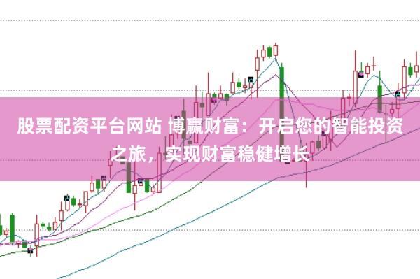 股票配资平台网站 博赢财富：开启您的智能投资之旅，实现财富稳健增长