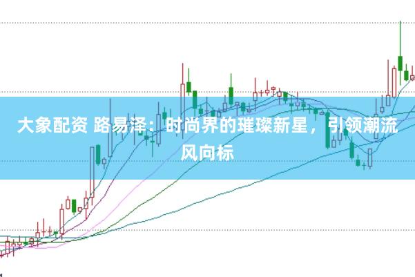 大象配资 路易泽：时尚界的璀璨新星，引领潮流风向标