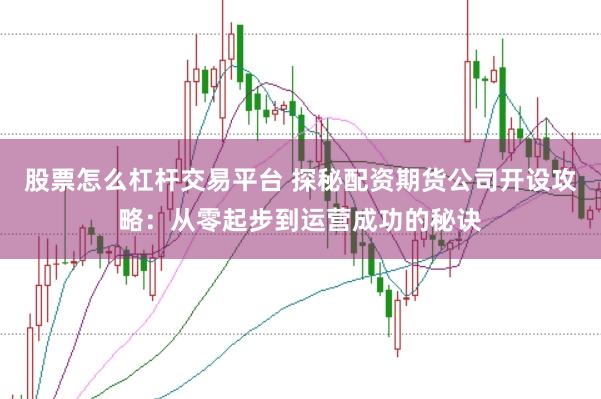 股票怎么杠杆交易平台 探秘配资期货公司开设攻略：从零起步到运营成功的秘诀