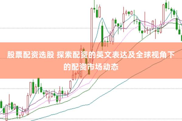 股票配资选股 探索配资的英文表达及全球视角下的配资市场动态