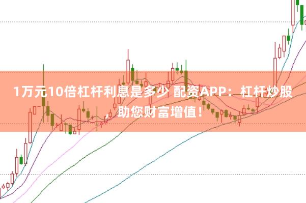 1万元10倍杠杆利息是多少 配资APP：杠杆炒股，助您财富增值！