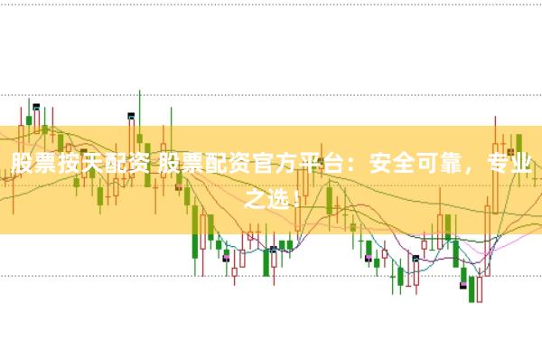 股票按天配资 股票配资官方平台：安全可靠，专业之选！