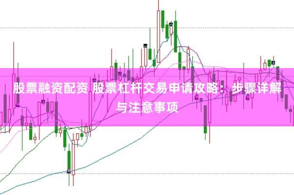 股票融资配资 股票杠杆交易申请攻略：步骤详解与注意事项