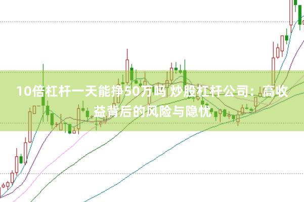 10倍杠杆一天能挣50万吗 炒股杠杆公司：高收益背后的风险与隐忧