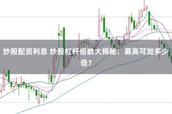 炒股配资利息 炒股杠杆倍数大揭秘：最高可加多少倍？