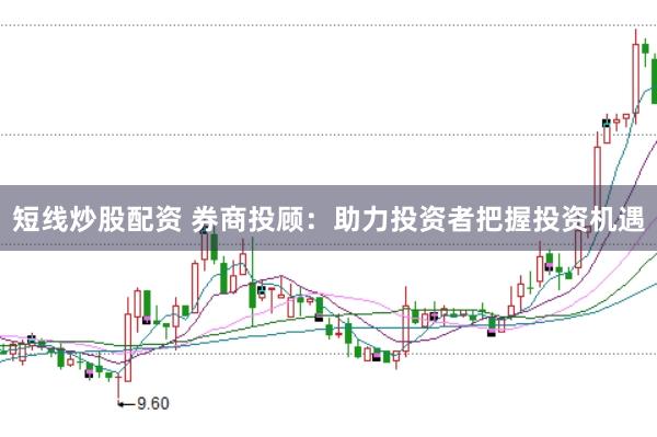 短线炒股配资 券商投顾：助力投资者把握投资机遇