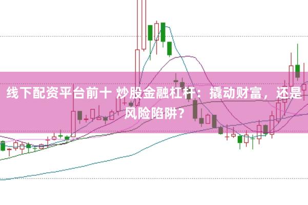 线下配资平台前十 炒股金融杠杆：撬动财富，还是风险陷阱？