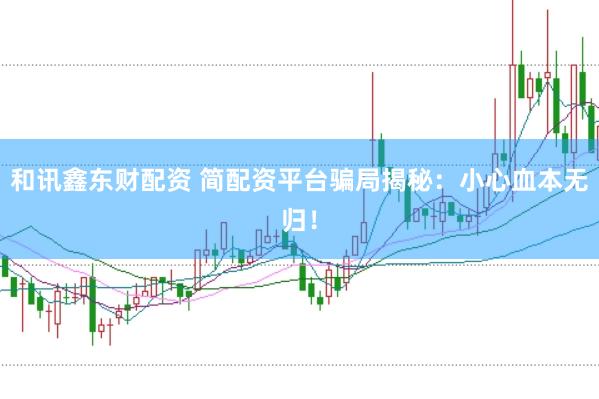 和讯鑫东财配资 简配资平台骗局揭秘：小心血本无归！