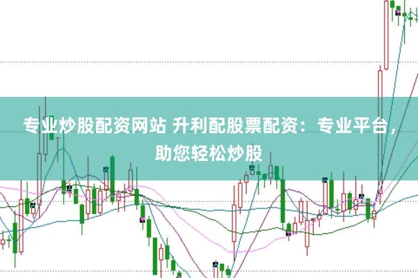 专业炒股配资网站 升利配股票配资：专业平台，助您轻松炒股