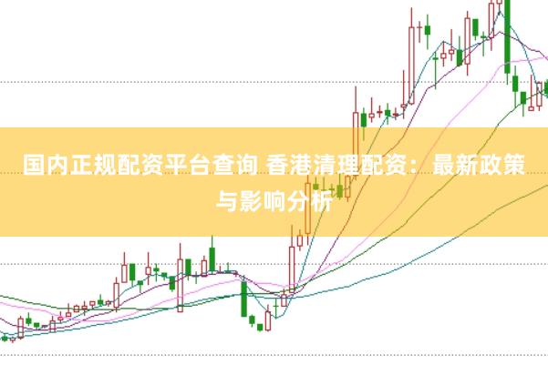 国内正规配资平台查询 香港清理配资：最新政策与影响分析