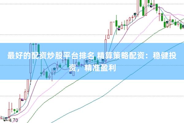 最好的配资炒股平台排名 精算策略配资：稳健投资，精准盈利