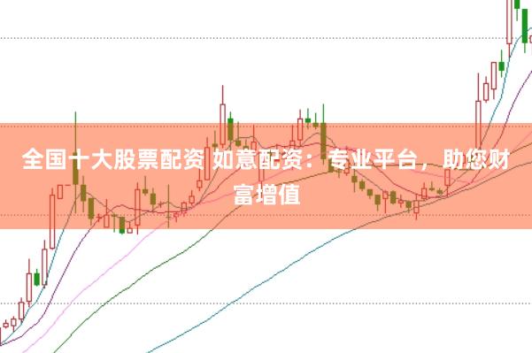 全国十大股票配资 如意配资：专业平台，助您财富增值
