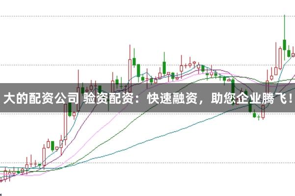 大的配资公司 验资配资：快速融资，助您企业腾飞！