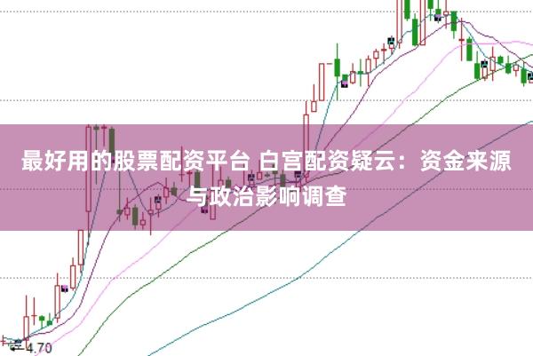 最好用的股票配资平台 白宫配资疑云：资金来源与政治影响调查