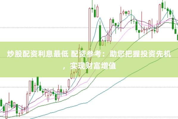 炒股配资利息最低 配资参考：助您把握投资先机，实现财富增值