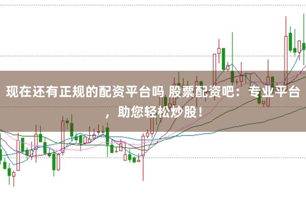 现在还有正规的配资平台吗 股票配资吧：专业平台，助您轻松炒股！