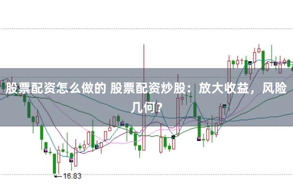 股票配资怎么做的 股票配资炒股：放大收益，风险几何？