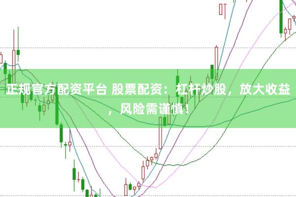 正规官方配资平台 股票配资：杠杆炒股，放大收益，风险需谨慎！