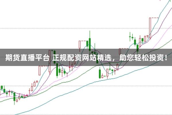 期货直播平台 正规配资网站精选，助您轻松投资！