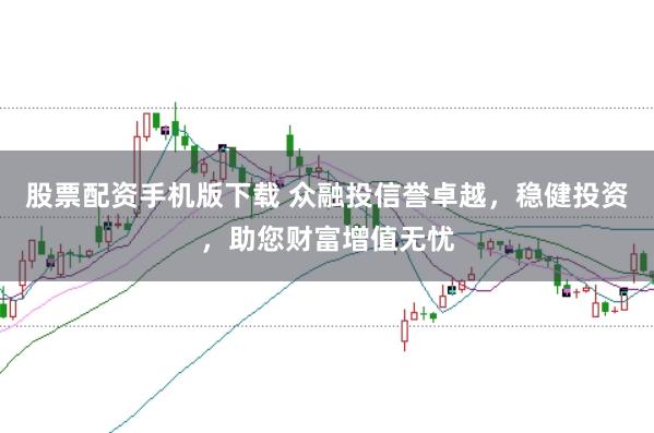 股票配资手机版下载 众融投信誉卓越，稳健投资，助您财富增值无忧