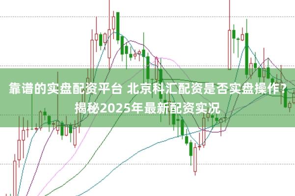 靠谱的实盘配资平台 北京科汇配资是否实盘操作？揭秘2025年最新配资实况