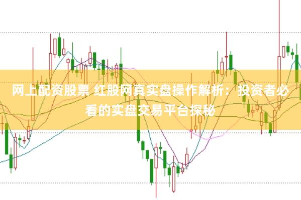 网上配资股票 红股网真实盘操作解析：投资者必看的实盘交易平台探秘