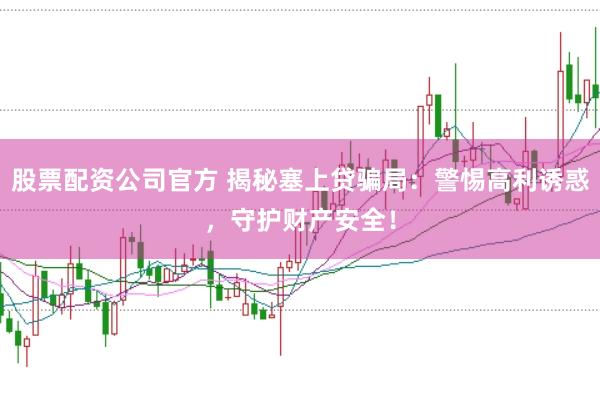 股票配资公司官方 揭秘塞上贷骗局：警惕高利诱惑，守护财产安全！