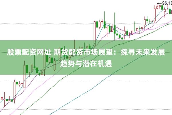 股票配资网址 期货配资市场展望：探寻未来发展趋势与潜在机遇