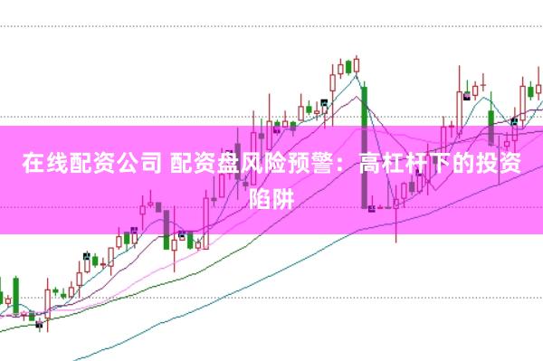 在线配资公司 配资盘风险预警：高杠杆下的投资陷阱