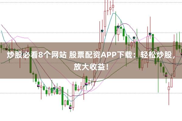 炒股必看8个网站 股票配资APP下载：轻松炒股，放大收益！