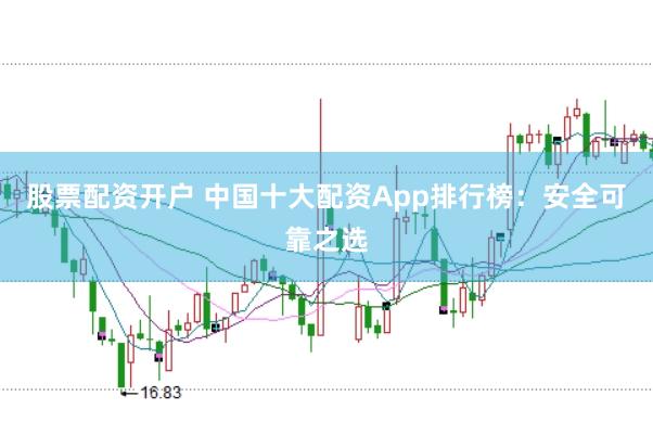股票配资开户 中国十大配资App排行榜：安全可靠之选